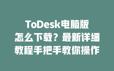 ToDesk电脑版怎么下载?最新详细教程手把手教你操作-ToDesk下载 - 远程桌面软件