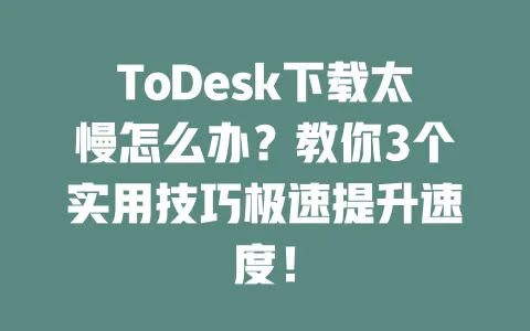 ToDesk下载太慢怎么办?教你3个实用技巧极速提升速度!-ToDesk下载 - 远程桌面软件
