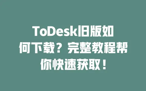ToDesk旧版如何下载?完整教程帮你快速获取! 一
