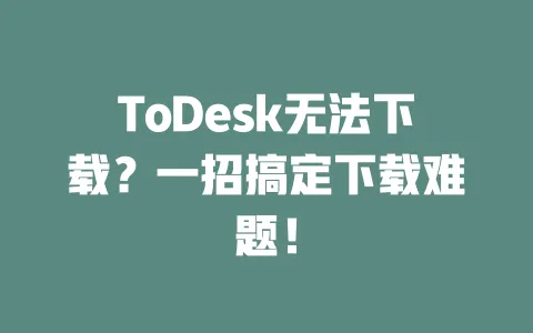 ToDesk无法下载?一招搞定下载难题!-ToDesk下载 - 远程桌面软件