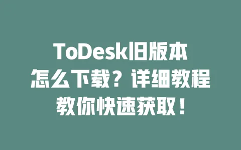 ToDesk旧版本怎么下载?详细教程教你快速获取!-ToDesk下载 - 远程桌面软件