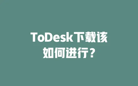 ToDesk下载该如何进行?-ToDesk下载 - 远程桌面软件