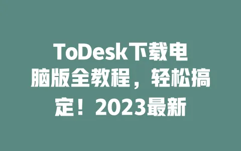 ToDesk下载电脑版全教程,轻松搞定!2023最新 一
