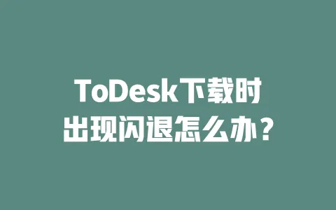 ToDesk下载时出现闪退怎么办?-ToDesk下载 - 远程桌面软件