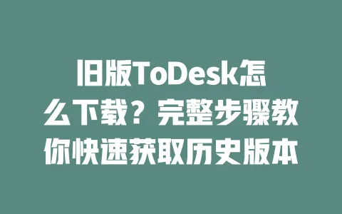 旧版ToDesk怎么下载?完整步骤教你快速获取历史版本 一