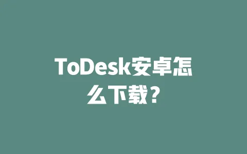 ToDesk安卓怎么下载?-ToDesk下载 - 远程桌面软件