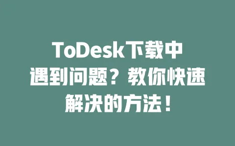 ToDesk下载中遇到问题?教你快速解决的方法! 一