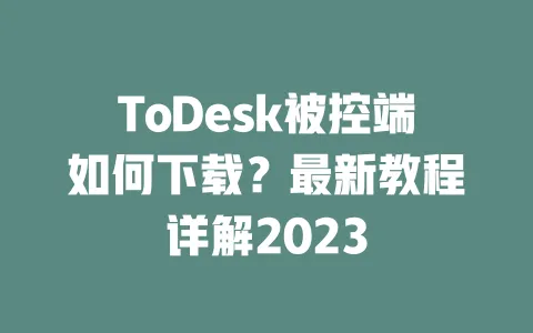 ToDesk被控端如何下载?最新教程详解2023-ToDesk下载 - 远程桌面软件