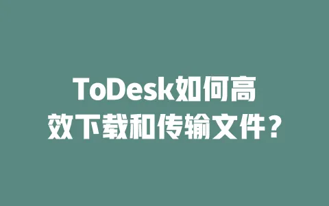 ToDesk如何高效下载和传输文件?-ToDesk下载 - 远程桌面软件