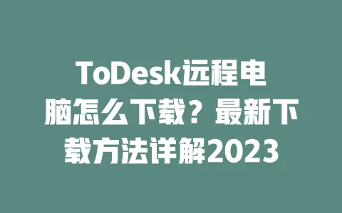 ToDesk远程电脑怎么下载?最新下载方法详解2023 一