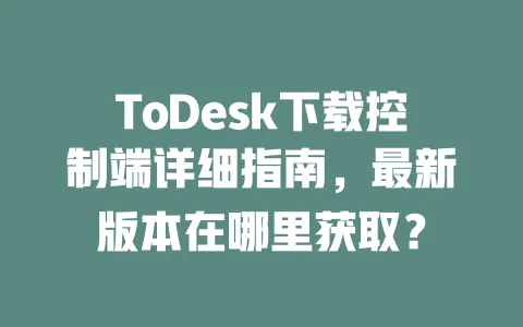 ToDesk下载控制端详细指南,最新版本在哪里获取?-ToDesk下载 - 远程桌面软件