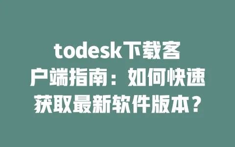 todesk下载客户端指南:如何快速获取最新软件版本?-ToDesk下载 - 远程桌面软件