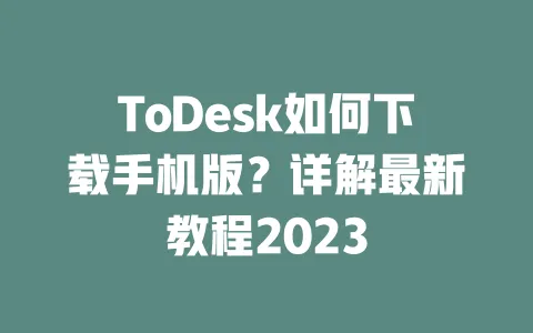ToDesk如何下载手机版?详解最新教程2023-ToDesk下载 - 远程桌面软件