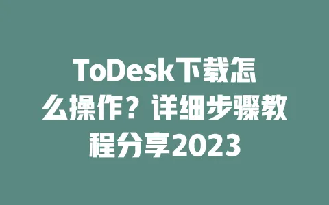 ToDesk下载怎么操作?详细步骤教程分享2023-ToDesk下载 - 远程桌面软件