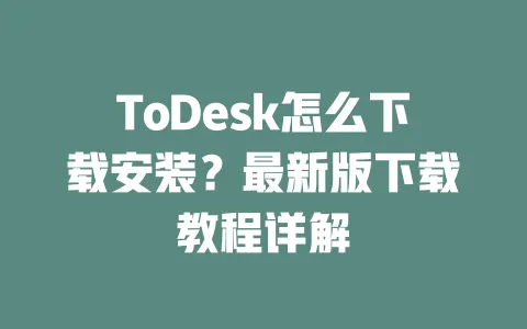 ToDesk怎么下载安装?最新版下载教程详解-ToDesk下载 - 远程桌面软件
