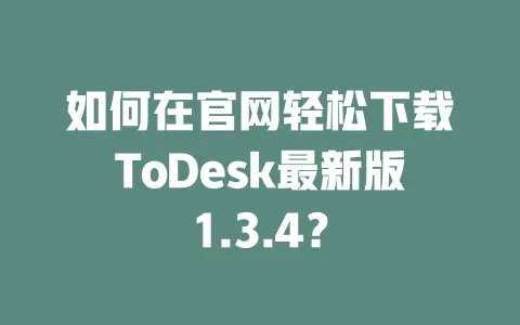 如何在官网轻松下载ToDesk最新版1.3.4?-ToDesk下载 - 远程桌面软件