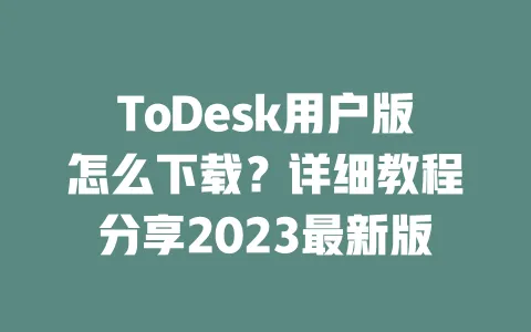 ToDesk用户版怎么下载?详细教程分享2023最新版-ToDesk下载 - 远程桌面软件