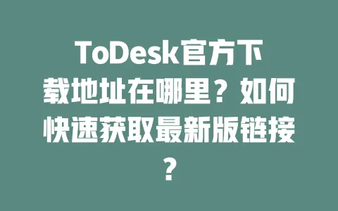 ToDesk官方下载地址在哪里?如何快速获取最新版链接? 一