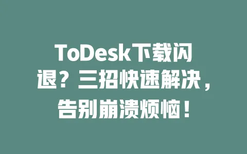 ToDesk下载闪退?三招快速解决,告别崩溃烦恼!-ToDesk下载 - 远程桌面软件
