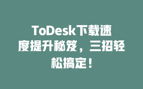 ToDesk下载速度提升秘笈,三招轻松搞定! 一