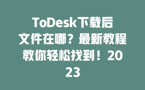 ToDesk下载后文件在哪?最新教程教你轻松找到!2023-ToDesk下载 - 远程桌面软件