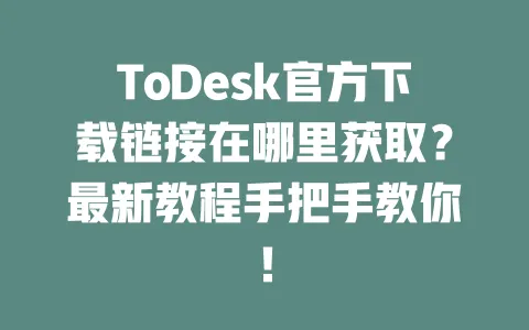 ToDesk官方下载链接在哪里获取?最新教程手把手教你!-ToDesk下载 - 远程桌面软件