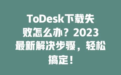 ToDesk下载失败怎么办?2023最新解决步骤,轻松搞定!-ToDesk下载 - 远程桌面软件