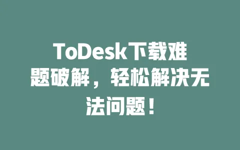 ToDesk下载难题破解,轻松解决无法问题!-ToDesk下载 - 远程桌面软件