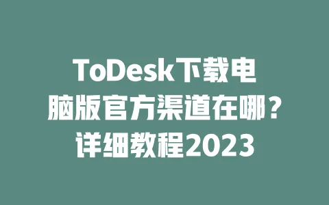 ToDesk下载电脑版官方渠道在哪?详细教程2023-ToDesk下载 - 远程桌面软件