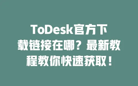 ToDesk官方下载链接在哪?最新教程教你快速获取!-ToDesk下载 - 远程桌面软件
