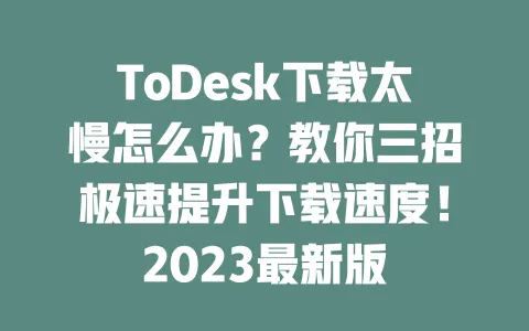 ToDesk下载太慢怎么办?教你三招极速提升下载速度!2023最新版-ToDesk下载 - 远程桌面软件
