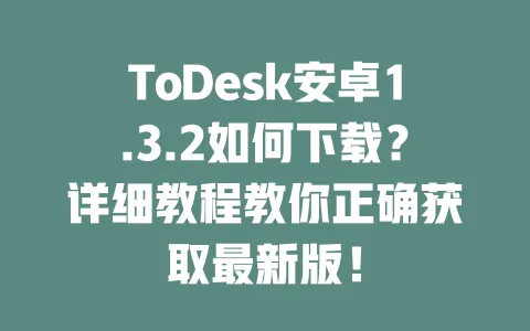 ToDesk安卓1.3.2如何下载？详细教程教你正确获取最新版！-ToDesk下载 - 远程桌面软件