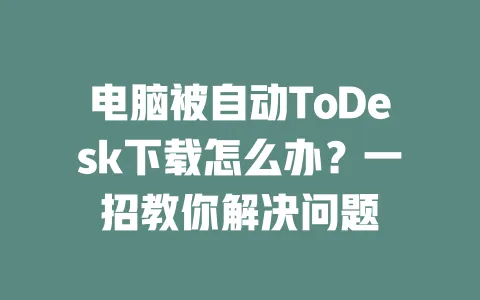 电脑被自动ToDesk下载怎么办？一招教你解决问题-ToDesk下载 - 远程桌面软件