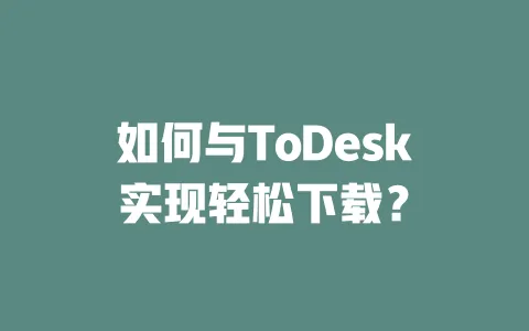 如何与ToDesk实现轻松下载？-ToDesk下载 - 远程桌面软件