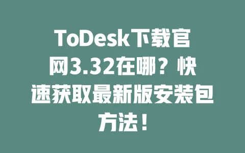 ToDesk下载官网3.32在哪?快速获取最新版安装包方法!-ToDesk下载 - 远程桌面软件
