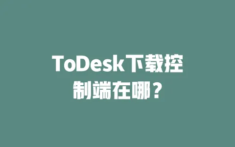 ToDesk下载控制端在哪?-ToDesk下载 - 远程桌面软件
